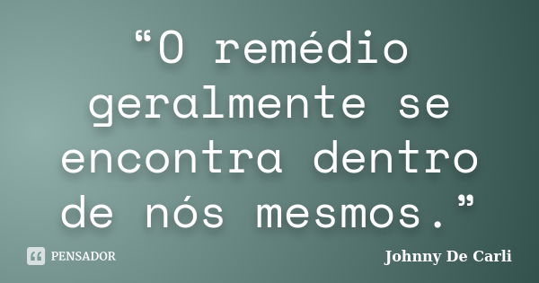 “O remédio geralmente se encontra dentro de nós mesmos.”... Frase de Johnny De' Carli.