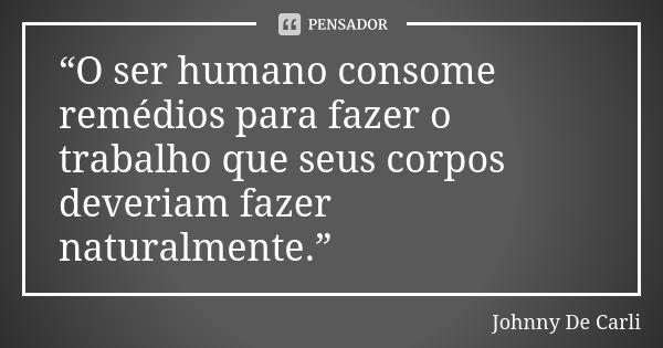 “O ser humano consome remédios para fazer o trabalho que seus corpos deveriam fazer naturalmente.”... Frase de Johnny De Carli.