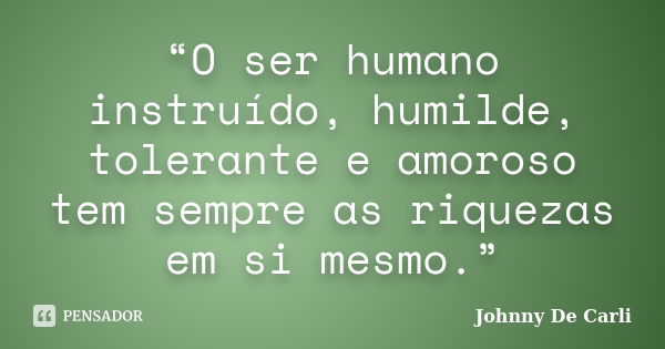 “O ser humano instruído, humilde, tolerante e amoroso tem sempre as riquezas em si mesmo.”... Frase de Johnny De' Carli.