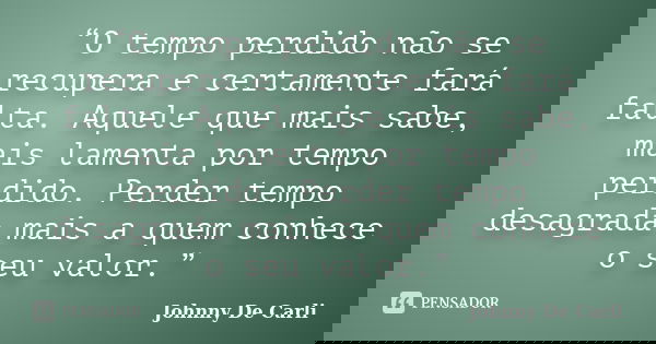 “O tempo perdido não se recupera e certamente fará falta. Aquele que mais sabe, mais lamenta por tempo perdido. Perder tempo desagrada mais a quem conhece o seu... Frase de Johnny De' Carli.