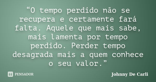 “O tempo perdido não se recupera e certamente fará falta. Aquele que mais sabe, mais lamenta por tempo perdido. Perder tempo desagrada mais a quem conhece o seu... Frase de Johnny De' Carli.