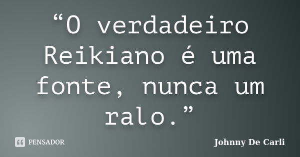 “O verdadeiro Reikiano é uma fonte, nunca um ralo.”... Frase de Johnny De' Carli.