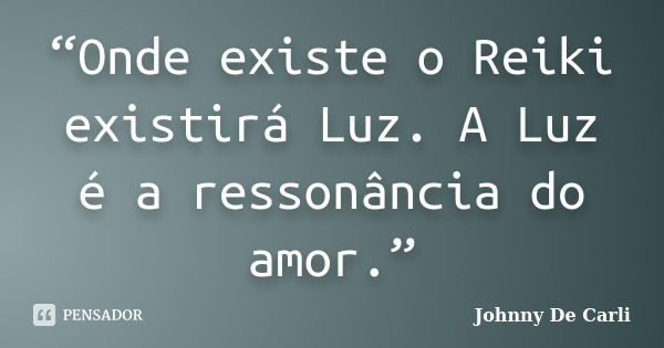 “Onde existe o Reiki existirá Luz. A Luz é a ressonância do amor.”... Frase de Johnny De' Carli.