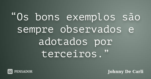 “Os bons exemplos são sempre observados e adotados por terceiros.”... Frase de Johnny De' Carli.