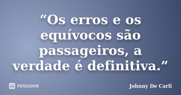 “Os erros e os equívocos são passageiros, a verdade é definitiva.”... Frase de Johnny De' Carli.