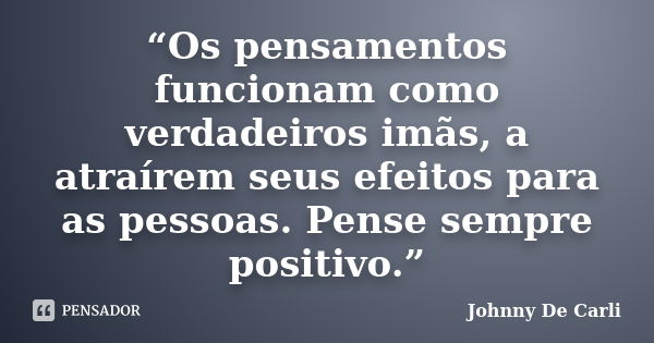 “Os pensamentos funcionam como verdadeiros imãs, a atraírem seus efeitos para as pessoas. Pense sempre positivo.”... Frase de Johnny De' Carli.