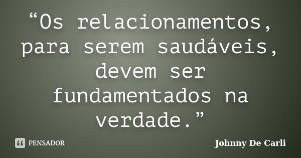 “Os relacionamentos, para serem saudáveis, devem ser fundamentados na verdade.”... Frase de Johnny De' Carli.