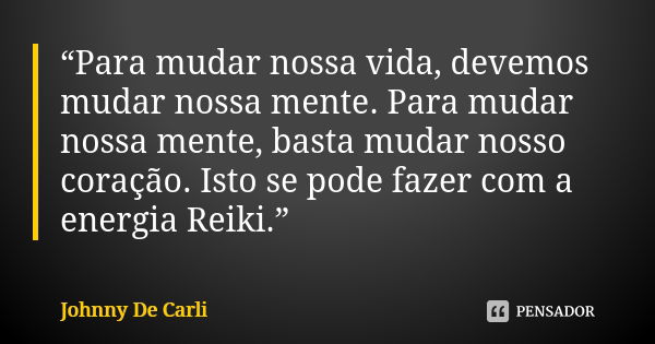 “Para mudar nossa vida, devemos mudar nossa mente. Para mudar nossa mente, basta mudar nosso coração. Isto se pode fazer com a energia Reiki.”... Frase de Johnny De Carli.