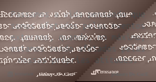 Passamos a vida pensando que somos afetados pelos eventos externos, quando, no máximo, estamos sendo afetados pelas nossas próprias atitudes.... Frase de Johnny De' Carli.