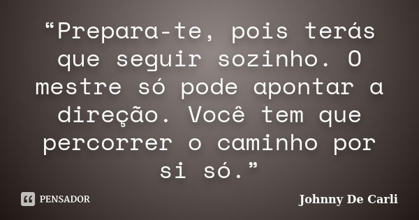 “Prepara-te, pois terás que seguir sozinho. O mestre só pode apontar a direção. Você tem que percorrer o caminho por si só.”... Frase de Johnny De' Carli.