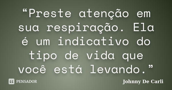 “Preste atenção em sua respiração. Ela é um indicativo do tipo de vida que você está levando.”... Frase de Johnny De' Carli.