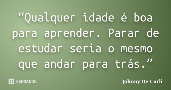 “Qualquer idade é boa para aprender. Parar de estudar seria o mesmo que andar para trás.”... Frase de Johnny De' Carli.