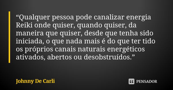 “Qualquer pessoa pode canalizar energia Reiki onde quiser, quando quiser, da maneira que quiser, desde que tenha sido iniciada, o que nada mais é do que ter tid... Frase de Johnny De Carli.