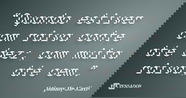 “Quando estiver com raiva conte até dez; com muita raiva, até cem.”... Frase de Johnny De' Carli.