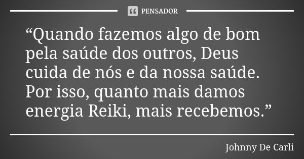 “Quando fazemos algo de bom pela saúde dos outros, Deus cuida de nós e da nossa saúde. Por isso, quanto mais damos energia Reiki, mais recebemos.”... Frase de Johnny De' Carli.