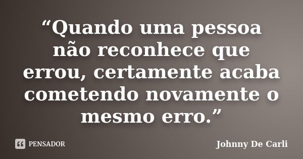 “Quando uma pessoa não reconhece que errou, certamente acaba cometendo novamente o mesmo erro.”... Frase de Johnny De' Carli.