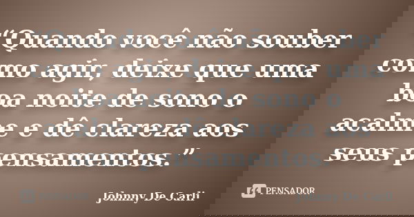 “Quando você não souber como agir, deixe que uma boa noite de sono o acalme e dê clareza aos seus pensamentos.”... Frase de Johnny De' Carli.