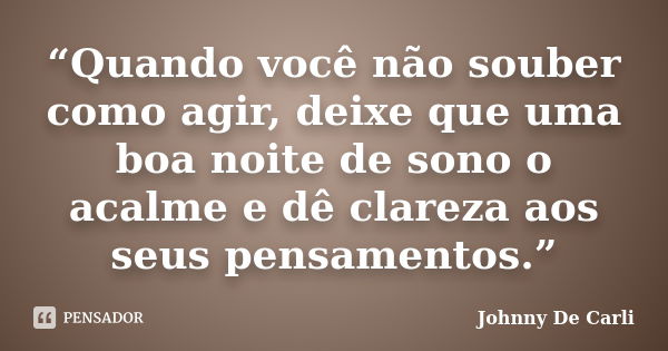 “Quando você não souber como agir, deixe que uma boa noite de sono o acalme e dê clareza aos seus pensamentos.”... Frase de Johnny De' Carli.