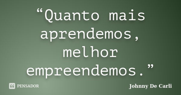 “Quanto mais aprendemos, melhor empreendemos.”... Frase de Johnny De' Carli.