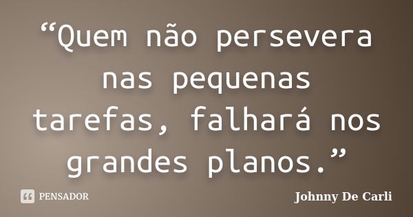 “Quem não persevera nas pequenas tarefas, falhará nos grandes planos.”... Frase de Johnny De' Carli.