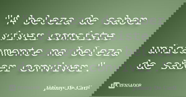"A beleza de saber viver consiste unicamente na beleza de saber conviver."... Frase de Johnny De' Carli.