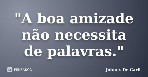 "A boa amizade não necessita de palavras."... Frase de Johnny De' Carli.