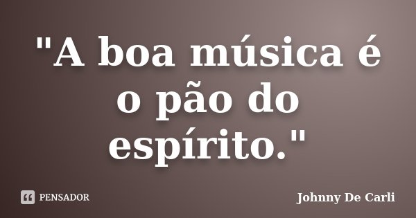 "A boa música é o pão do espírito."... Frase de Johnny De' Carli.