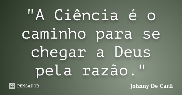 "A Ciência é o caminho para se chegar a Deus pela razão."... Frase de Johnny De' Carli.