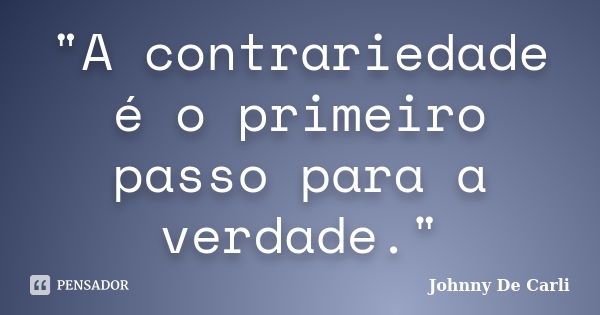 "A contrariedade é o primeiro passo para a verdade."... Frase de Johnny De' Carli.