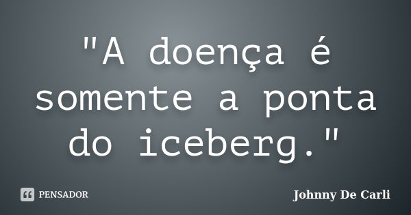"A doença é somente a ponta do iceberg."... Frase de Johnny De Carli.