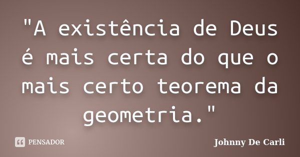 "A existência de Deus é mais certa do que o mais certo teorema da geometria."... Frase de Johnny De Carli.