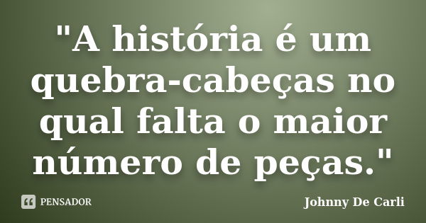 "A história é um quebra-cabeças no qual falta o maior número de peças."... Frase de Johnny De' Carli.