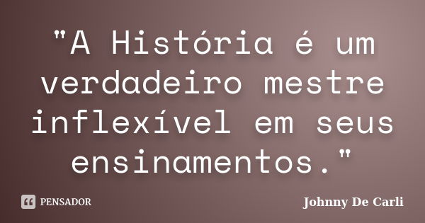 "A História é um verdadeiro mestre inflexível em seus ensinamentos."... Frase de Johnny De' Carli.