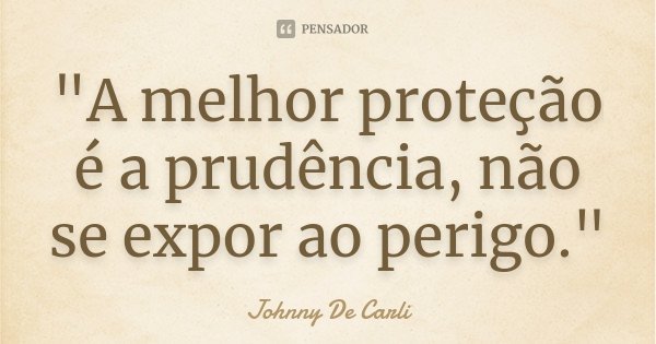 "A melhor proteção é a prudência, não se expor ao perigo."... Frase de Johnny De' Carli.
