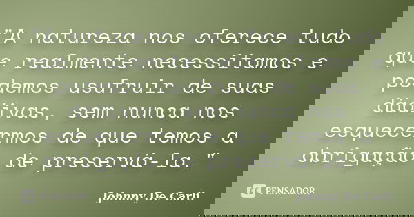 "A natureza nos oferece tudo que realmente necessitamos e podemos usufruir de suas dádivas, sem nunca nos esquecermos de que temos a obrigação de preservá-... Frase de Johnny De' Carli.