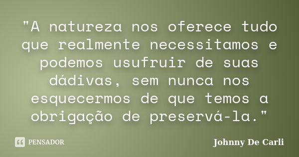 "A natureza nos oferece tudo que realmente necessitamos e podemos usufruir de suas dádivas, sem nunca nos esquecermos de que temos a obrigação de preservá-... Frase de Johnny De' Carli.