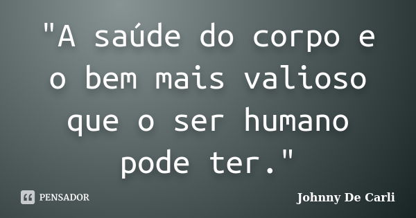 "A saúde do corpo e o bem mais valioso que o ser humano pode ter."... Frase de Johnny De' Carli.