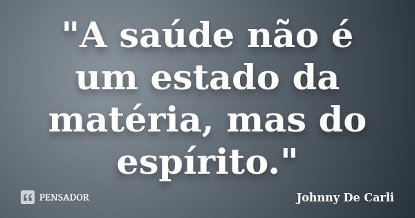 "A saúde não é um estado da matéria, mas do espírito."... Frase de Johnny De' Carli.