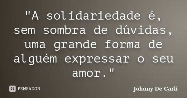 "A solidariedade é, sem sombra de dúvidas, uma grande forma de alguém expressar o seu amor."... Frase de Johnny De' Carli.