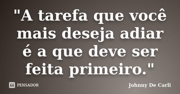 "A tarefa que você mais deseja adiar é a que deve ser feita primeiro."... Frase de Johnny De' Carli.