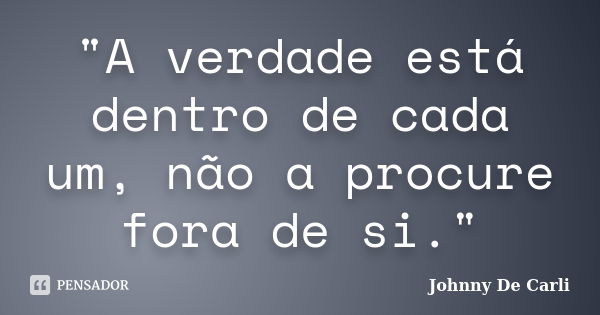 "A verdade está dentro de cada um, não a procure fora de si."... Frase de Johnny De' Carli.