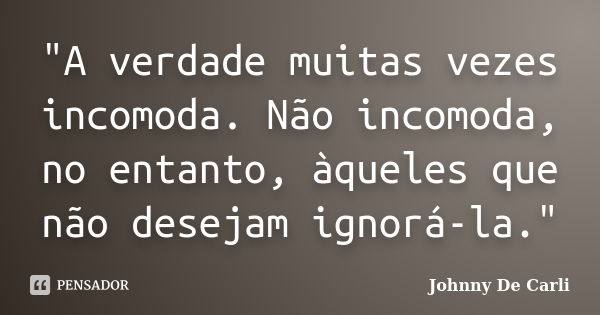 "A verdade muitas vezes incomoda. Não incomoda, no entanto, àqueles que não desejam ignorá-la."... Frase de Johnny De' Carli.