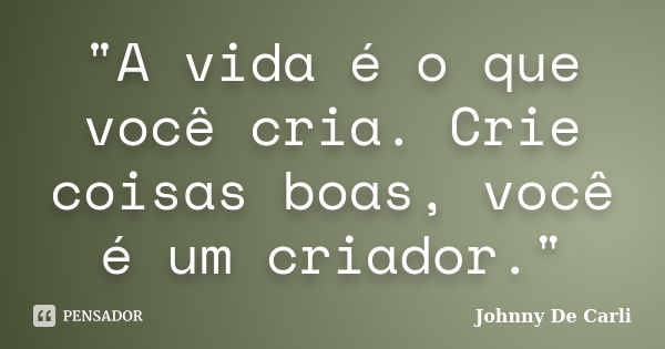 "A vida é o que você cria. Crie coisas boas, você é um criador."... Frase de Johnny De' Carli.