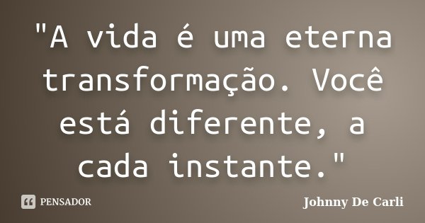 "A vida é uma eterna transformação. Você está diferente, a cada instante."... Frase de Johnny De Carli.