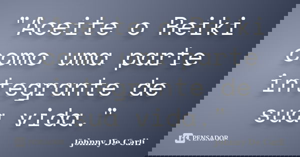 "Aceite o Reiki como uma parte integrante de sua vida."... Frase de Johnny De' Carli.