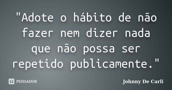 "Adote o hábito de não fazer nem dizer nada que não possa ser repetido publicamente."... Frase de Johnny De' Carli.