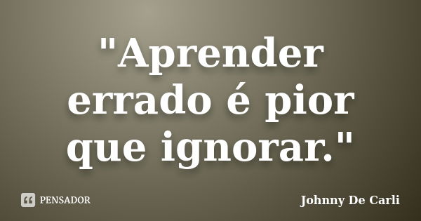 "Aprender errado é pior que ignorar."... Frase de Johnny De' Carli.