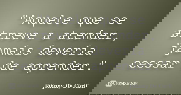 "Aquele que se atreve a atender, jamais deveria cessar de aprender."... Frase de Johnny De' Carli.