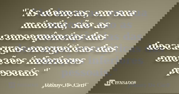 "As doenças, em sua maioria, são as consequências das descargas energéticas das emoções inferiores pessoais."... Frase de Johnny De Carli.