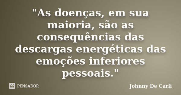 "As doenças, em sua maioria, são as consequências das descargas energéticas das emoções inferiores pessoais."... Frase de Johnny De Carli.